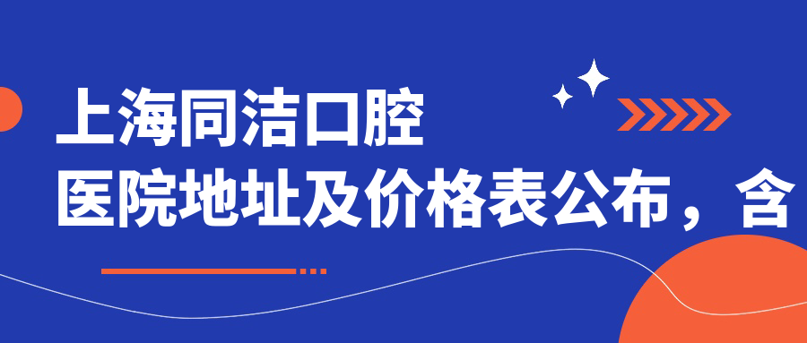 上海同洁口腔医院地址及价格表公布，含乘车路线和预约方式
