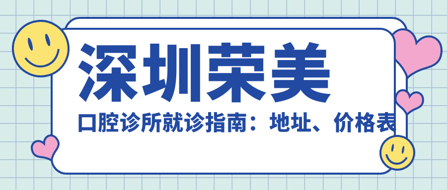 深圳荣美口腔诊所就诊指南：地址、价格表及交通路线全解析