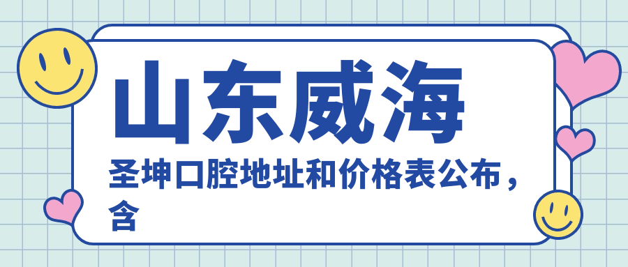 山东威海圣坤口腔地址和价格表公布，含乘车路线和联系方式！