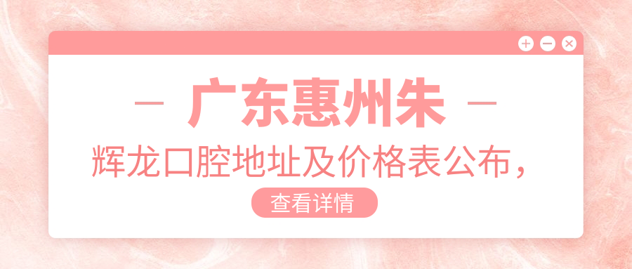 广东惠州朱辉龙口腔地址及价格表公布,就诊攻略详解!