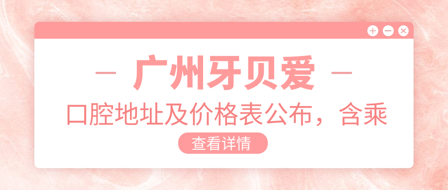 广州牙贝爱口腔地址及价格表公布,含乘车路线和联系方式
