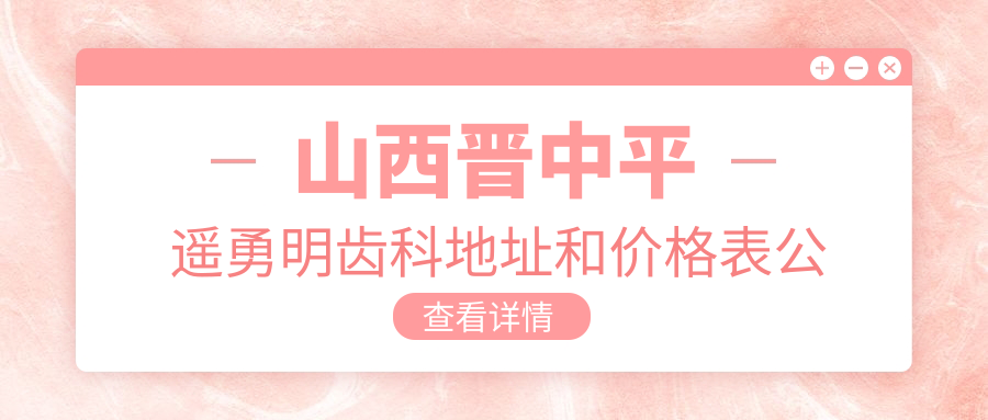 山西晋中平遥勇明齿科地址和价格表公布,含乘车路线和预约方式!