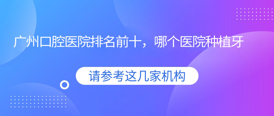 广州口腔医院排名前十,哪个医院种植牙便宜又好?