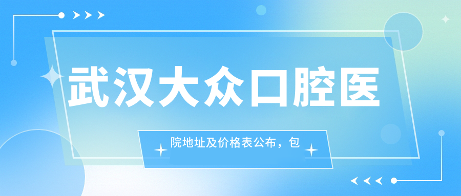 武汉大众口腔医院地址及价格表公布,包含详细交通路线和预约方式!