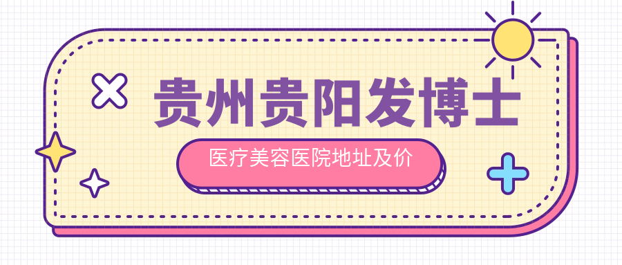 贵州贵阳发博士医疗美容医院地址及价格表公布，内含交通指引和预约指南