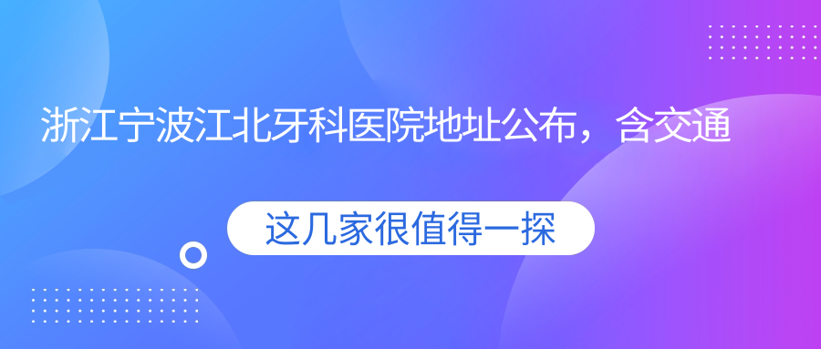 浙江宁波江北牙科医院地址公布,含交通路线和价格表!