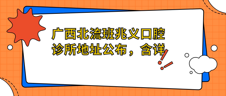 广西北流班兆义口腔诊所地址公布,含详细交通路线和价格表