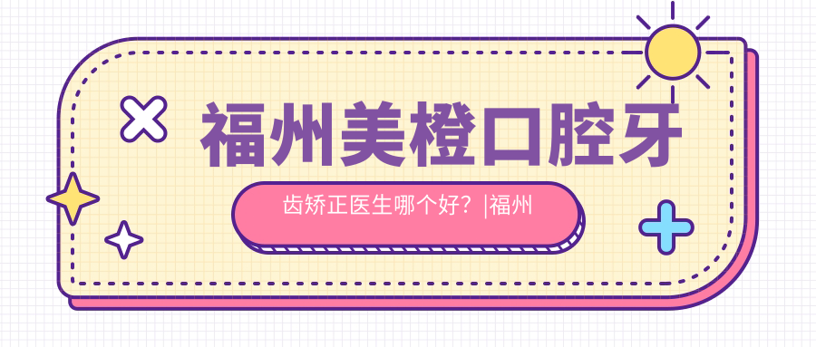 福州美橙口腔牙齿矫正医生哪个好 福州美橙口腔牙齿矫正医生哪个好