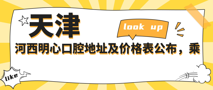 天津河西明心口腔地址及价格表公布,乘车路线和预约方式全解析
