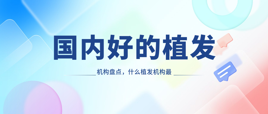 国内好的植发机构盘点 国内好的植发机构盘点