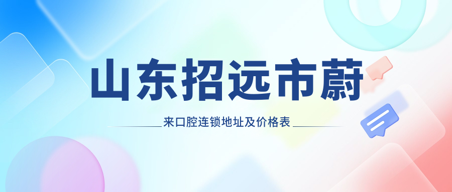 山东招远市蔚来口腔连锁地址及价格表公布,含乘车路线和联系方式