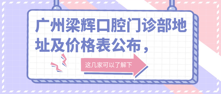 广州梁辉口腔门诊部地址及价格表公布,含交通指南和预约方式