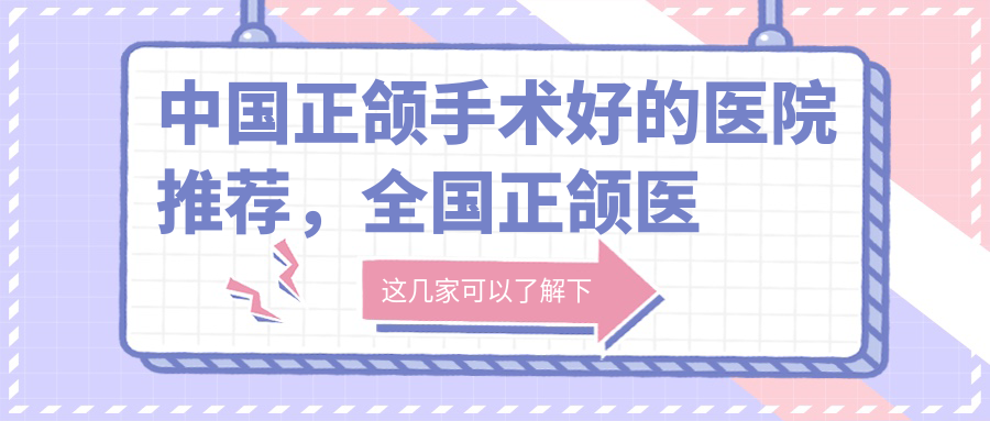 中国正颌手术好的医院推荐，全国正颌医院十强名单，正颌手术老了会怎么样