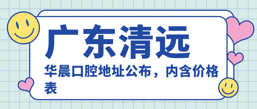 广东清远华晨口腔地址公布,内含价格表及交通指南!