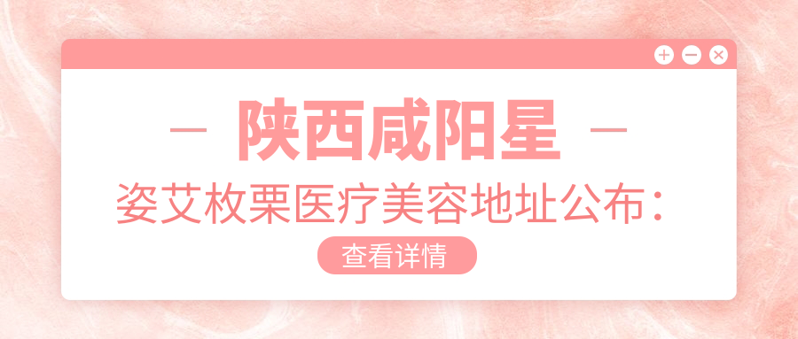陕西咸阳星姿艾枚栗医疗美容地址公布:秦都区秦皇中路绿苑大厦3层,内含交通指南和价格表