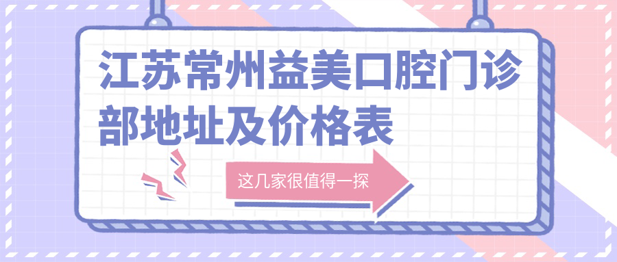 江苏常州益美口腔门诊部地址及价格表公布,内含交通指引与预约方式
