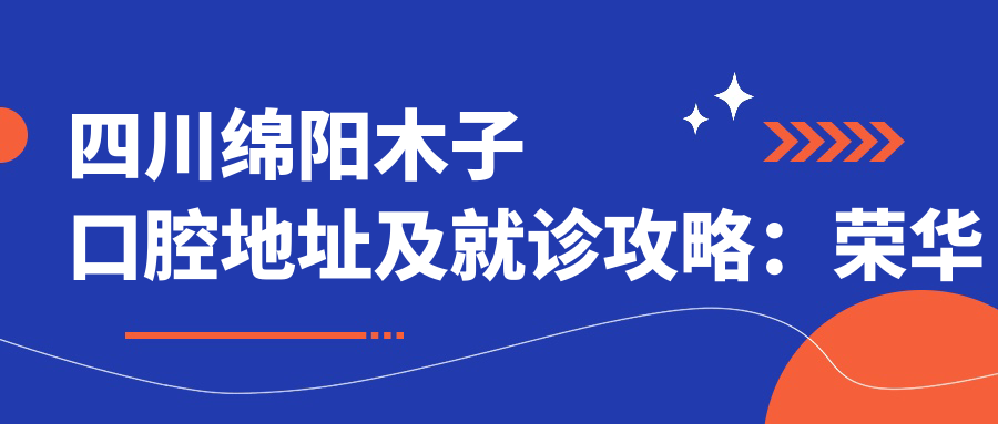 四川绵阳木子口腔地址及就诊攻略:荣华国际门店详解