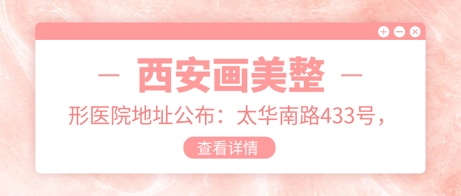 西安画美整形医院地址公布:太华南路433号,交通指南+价格表