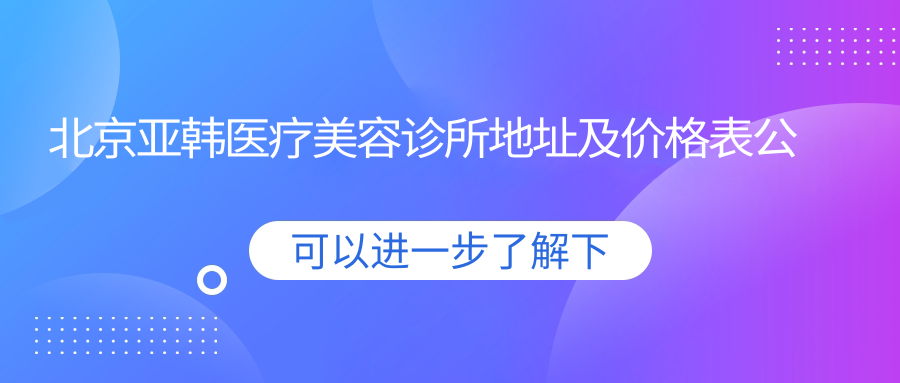 北京亚韩医疗美容诊所地址及价格表公布,含交通指引和预约方式!