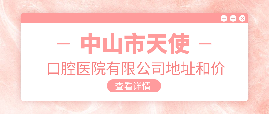 中山市天使口腔医院有限公司地址和价格表公布，内含交通指南和联系方式