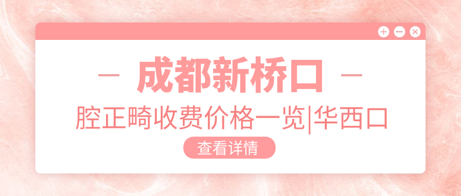 成都新桥口腔正畸收费价格一览|华西口腔矫正牙齿收费标准及口碑解析