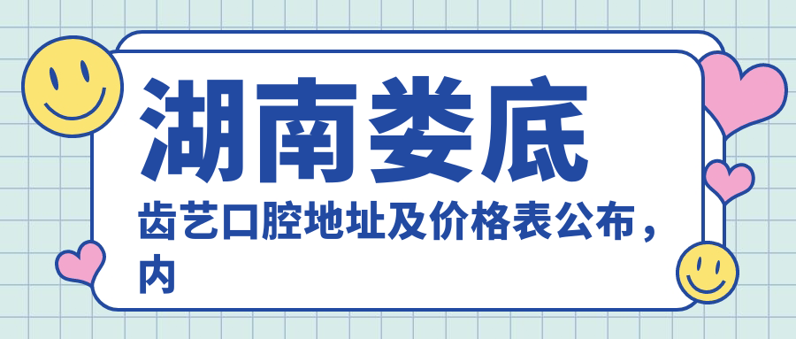 湖南娄底齿艺口腔地址及价格表公布,内含地铁路线和预约方式!