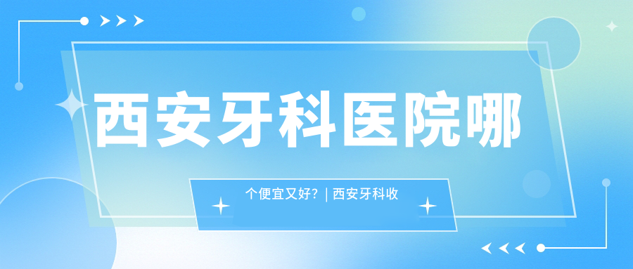 西安牙科医院哪个便宜又好