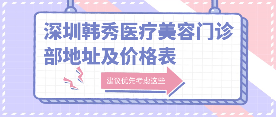 深圳韩秀医疗美容门诊部地址及价格表公布,交通指南+项目收费解析