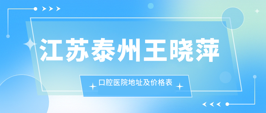 江苏泰州王晓萍口腔医院地址及价格表公布,含交通路线和预约方式