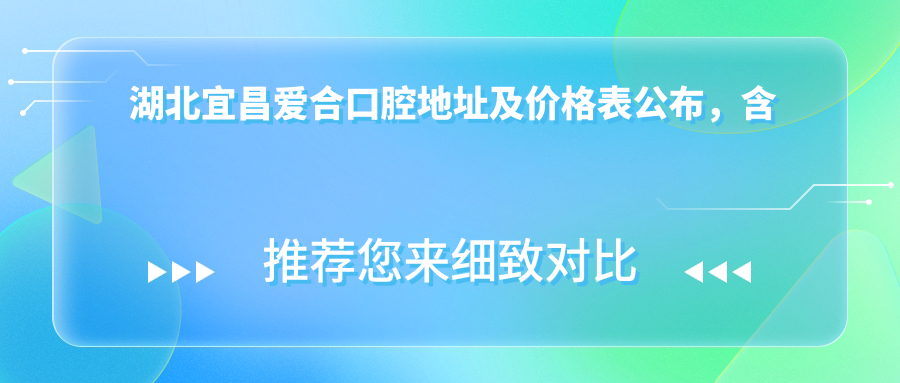 湖北宜昌爱合口腔地址及价格表公布,含乘车路线和预约方式!