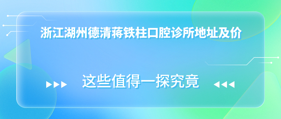 浙江湖州德清蒋铁柱口腔诊所地址及价格表公布,含乘车路线和预约方式!