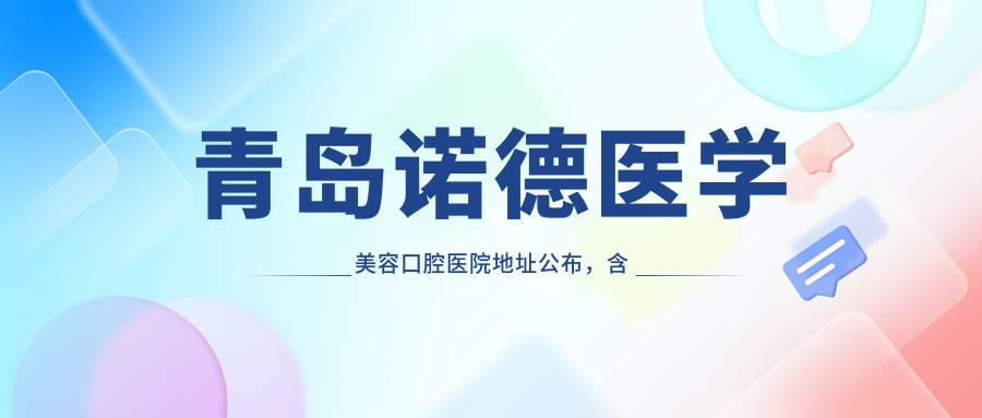 青岛诺德医学美容口腔医院地址公布,含价格表及交通指南