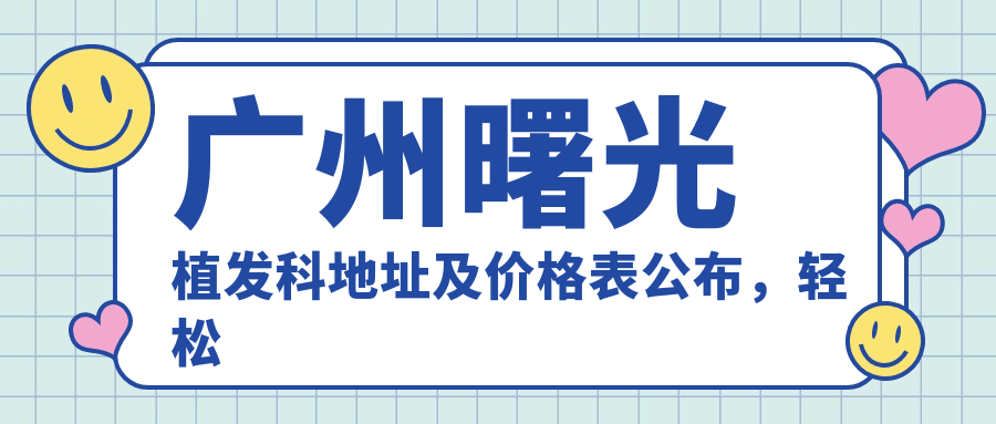 广州曙光植发科地址及价格表公布,轻松获取地铁路线和联系方式