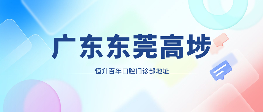 广东东莞高埗恒升百年口腔门诊部地址及价格表公布,内含交通指引和预约指南