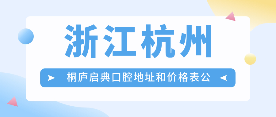 浙江杭州桐庐启典口腔地址和价格表公布,含公交路线和预约方式!