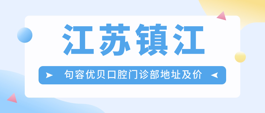 江苏镇江句容优贝口腔门诊部地址及价格表公布,交通指南收藏!