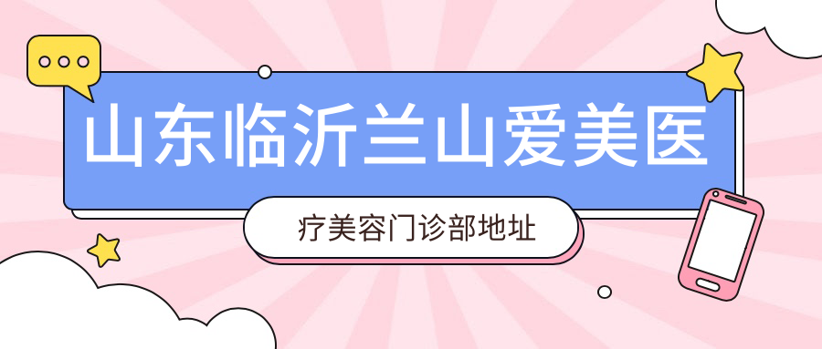 山东临沂兰山爱美医疗美容门诊部地址和价格表公布,内含交通指南及预约方式!