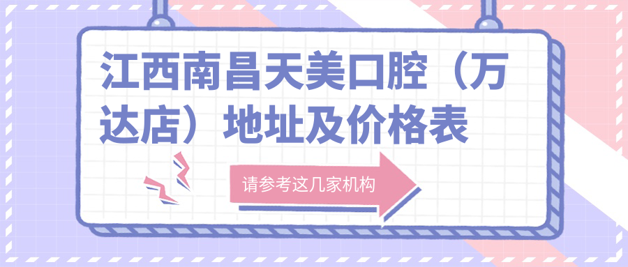 江西南昌天美口腔(万达店)地址及价格表公布,交通路线及联系方式全攻略