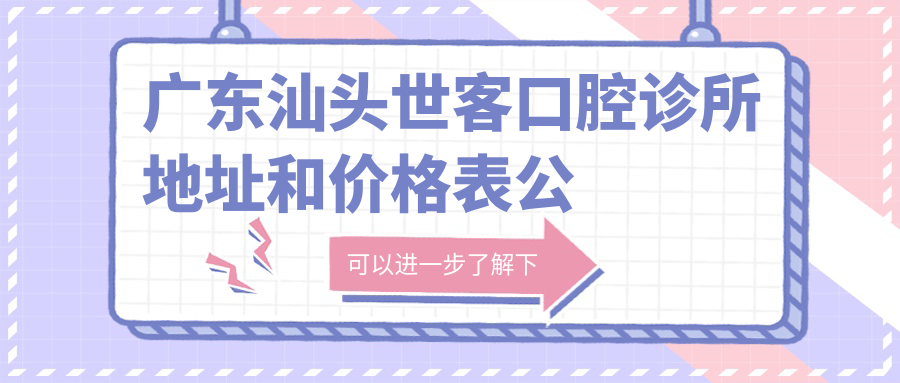 广东汕头世客口腔诊所地址和价格表公布,含交通路线和预约方式!