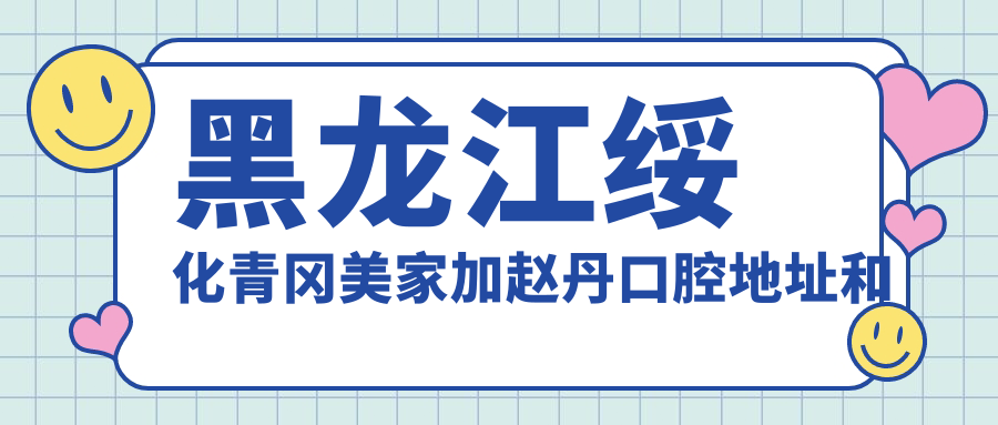 黑龙江绥化青冈美家加赵丹口腔地址和价格表公布,含乘车路线和预约方式!