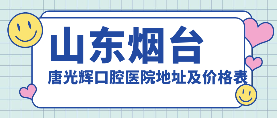 山东烟台唐光辉口腔医院地址及价格表公布，含交通指南及预约方式