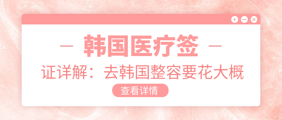 韩国医疗签证详解：去韩国整容要花大概多少钱？韩国医疗签证怎么办理流程