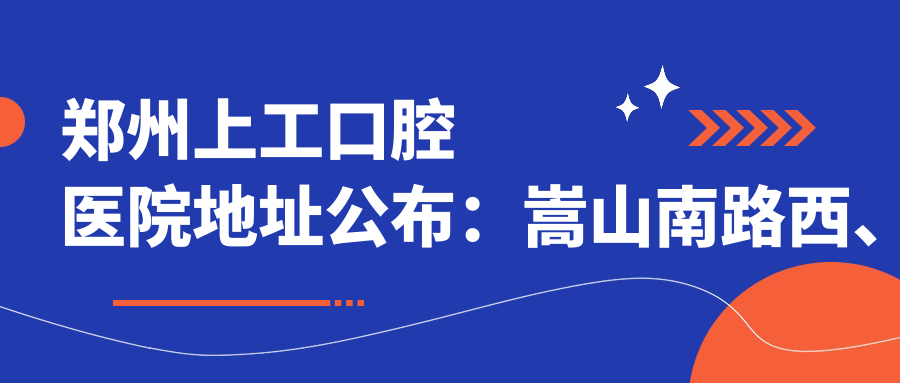 郑州上工口腔医院地址公布：嵩山南路西、光明路南，内含价格表及交通指南