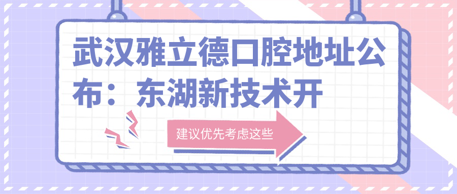 武汉雅立德口腔地址公布：东湖新技术开发区雄庄路曙光星城B区底层商业街，价格表和乘车路线指南