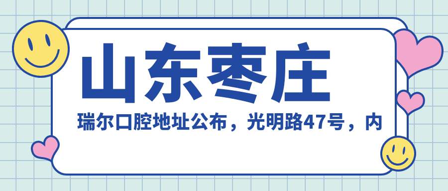 山东枣庄瑞尔口腔地址公布，光明路47号，内含价格表和交通指南！