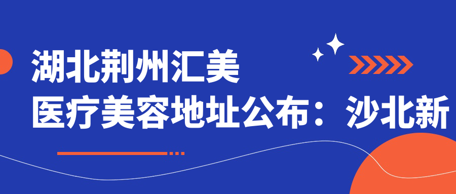 湖北荆州汇美医疗美容地址公布:沙北新区明珠大道城市御园6号楼一楼4号,内含价格表和交通指南