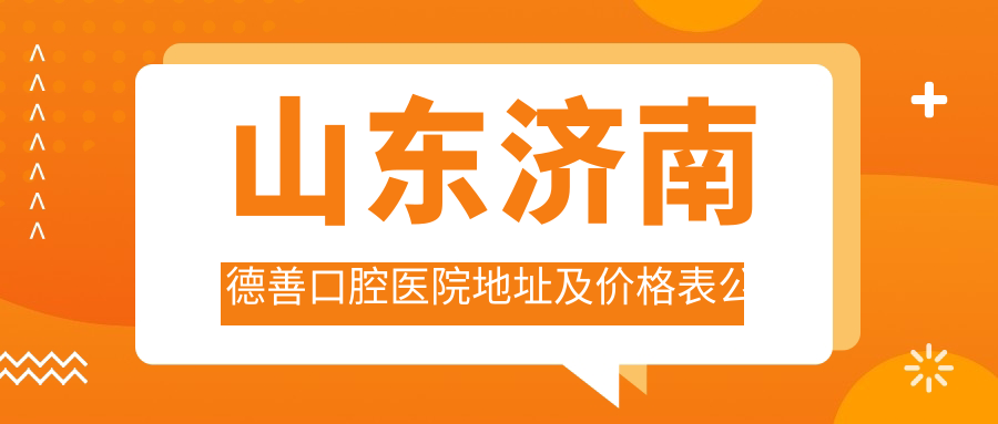 山东济南德善口腔医院地址及价格表公布，交通便利，预约方式详解