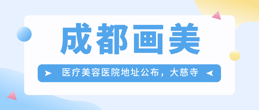 成都画美医疗美容医院地址公布,大慈寺路1号就诊攻略,内含价格表
