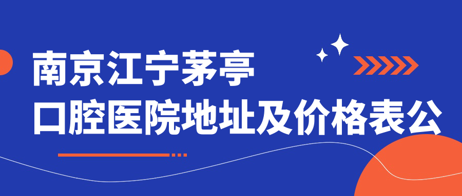 南京江宁茅亭口腔医院地址及价格表公布，交通路线和预约方式指南
