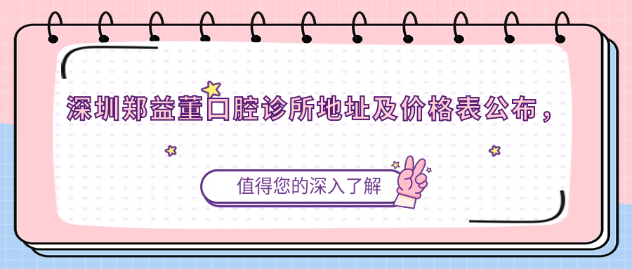 深圳郑益董口腔诊所地址及价格表公布,交通指南收藏!